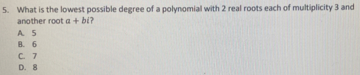 What is the lowest possible degree of a polynomial with 2 real roots each of multiplicity 3 and
another root a+bi ?
A. 5
B. 6
C. 7
D. 8