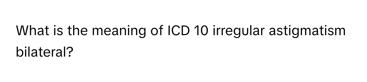 What is the meaning of ICD 10 irregular astigmatism bilateral?