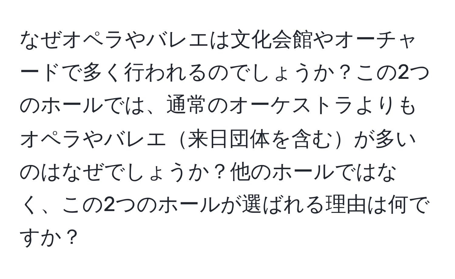 なぜオペラやバレエは文化会館やオーチャードで多く行われるのでしょうか？この2つのホールでは、通常のオーケストラよりもオペラやバレエ来日団体を含むが多いのはなぜでしょうか？他のホールではなく、この2つのホールが選ばれる理由は何ですか？