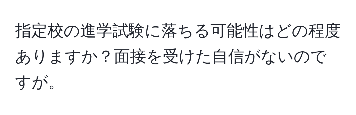 指定校の進学試験に落ちる可能性はどの程度ありますか？面接を受けた自信がないのですが。