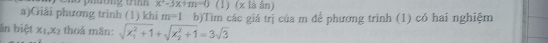 phbong tron x^2-3x+m=0 (1) (x là ân) 
a)Giải phương trình (1) khi m=1 b)Tìm các giá trị của m để phương trình (1) có hai nghiệm 
ân biệt x1, x2 thoả mãn: sqrt (x_1)^2+1+sqrt (x_2)^2+1=3sqrt(3)