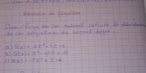 Excencice de femahlen
Dane Chocen deo cao Auiart calcule De dinctmin
de cea letymemeo du second degae.
a) P(x)=4x^2-6x-8
b) Q(x)=x^2-10x+15
() H(x)=-7x^2+x-4