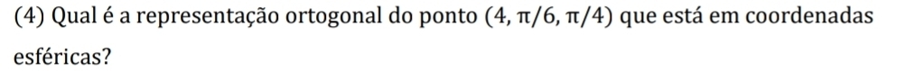 (4) Qual é a representação ortogonal do ponto (4,π /6,π /4) que está em coordenadas 
esféricas?