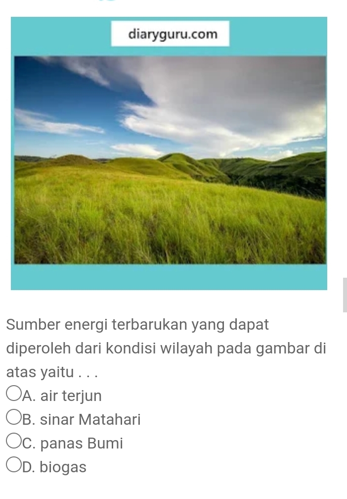 Sumber energi terbarukan yang dapat
diperoleh dari kondisi wilayah pada gambar di
atas yaitu . . .
A. air terjun
B. sinar Matahari
C. panas Bumi
D. biogas