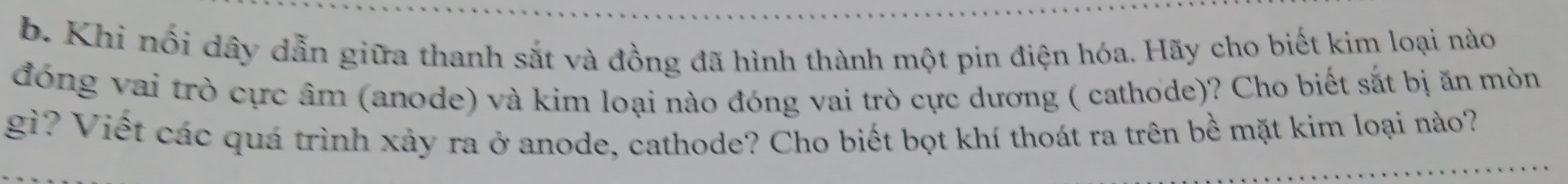 Khi nổi dây dẫn giữa thanh sắt và đồng đã hình thành một pin điện hóa. Hãy cho biết kim loại nào 
đóng vai trò cực âm (anode) và kim loại nào đóng vai trò cực dương ( cathode)? Cho biết sắt bị ăn mòn 
gì? Viết các quá trình xảy ra ở anode, cathode? Cho biết bọt khí thoát ra trên bề mặt kim loại nào?