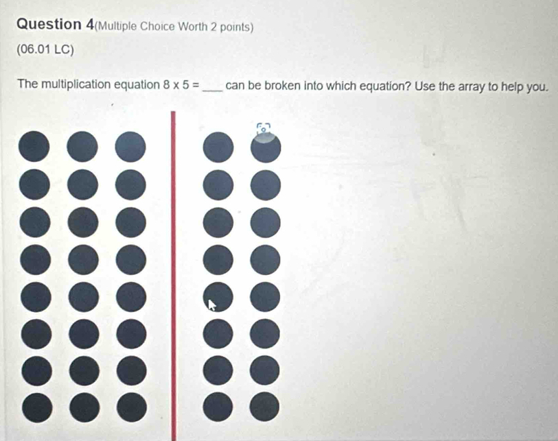 Question 4(Multiple Choice Worth 2 points) 
(06.01 LC) 
The multiplication equation 8* 5= _can be broken into which equation? Use the array to help you.