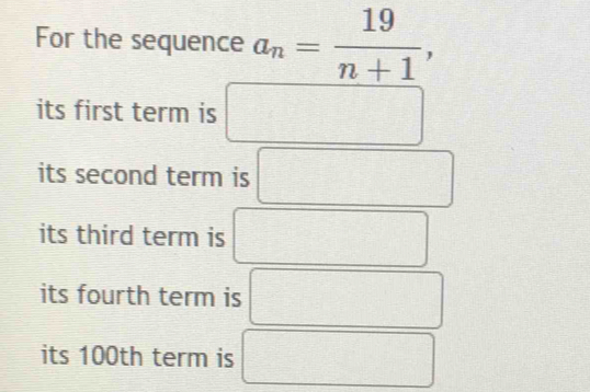 For the sequence a_n= 19/n+1 , 
its first term is 
its second term is^
its third term is 
its fourth term is 
its 100th term is°