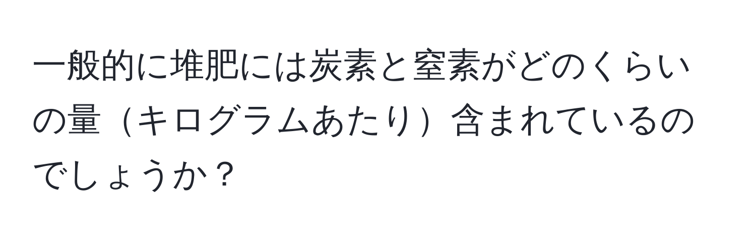 一般的に堆肥には炭素と窒素がどのくらいの量キログラムあたり含まれているのでしょうか？