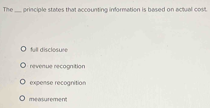 The_ principle states that accounting information is based on actual cost.
full disclosure
revenue recognition
expense recognition
measurement