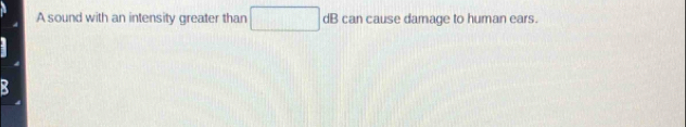 A sound with an intensity greater than □ circ  B can cause damage to human ears. 
B