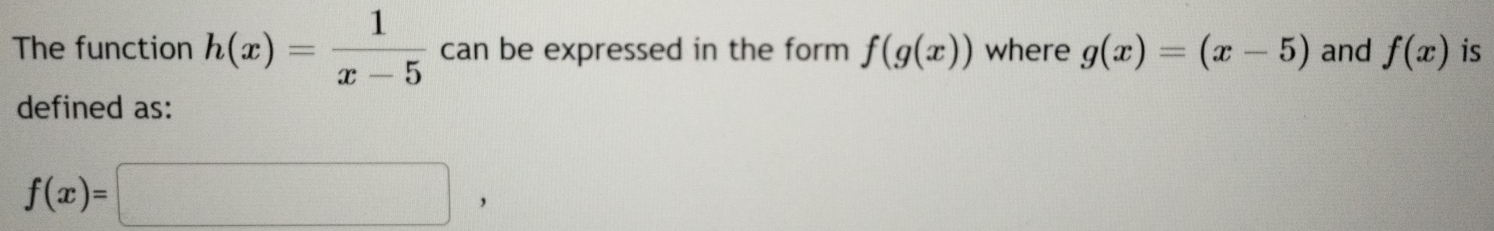 The function h(x)= 1/x-5  can be expressed in the form f(g(x)) where g(x)=(x-5) and f(x) is 
defined as:
f(x)=□ ,