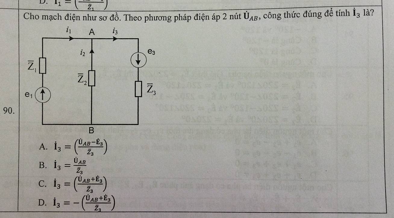 l_1=(frac overline Z_1)
Cho mạch điện như sơ đồ. Theo phương pháp điện áp 2 nút dot U_AB , công thức đúng để tính dot I_3 là?
90.
A. dot I_3=(frac U_AB-hat E_3overline Z_3)
B. dot I_3=frac dot U_ABoverline Z_3
C. dot I_3=(frac dot U_AB+dot E_3overline Z_3)
D. dot I_3=-(frac dot U_AB+dot E_3overline Z_3)