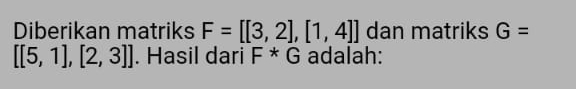 Diberikan matriks F=[[3,2],[1,4]] dan matriks G=
[[5,1],[2,3]]. Hasil dari F^*G adalah: