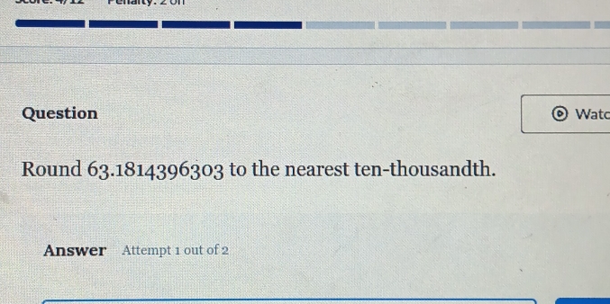 Penanty. 2on 
Question Watc 
Round 63.1814396303 to the nearest ten-thousandth. 
Answer Attempt 1 out of 2