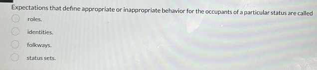 Expectations that defne appropriate or inappropriate behavior for the occupants of a particular status are called
roles.
identities.
folkways.
status sets.