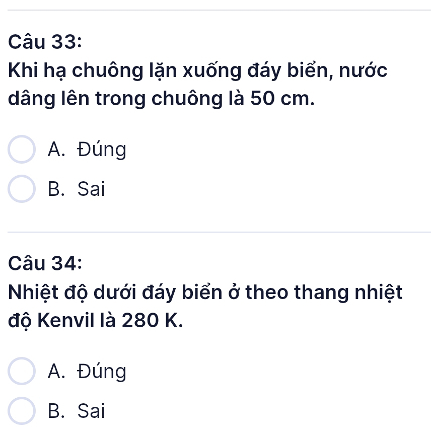 Khi hạ chuông lặn xuống đáy biển, nước
dâng lên trong chuông là 50 cm.
A. Đúng
B. Sai
Câu 34:
Nhiệt độ dưới đáy biển ở theo thang nhiệt
độ Kenvil là 280 K.
A. Đúng
B. Sai