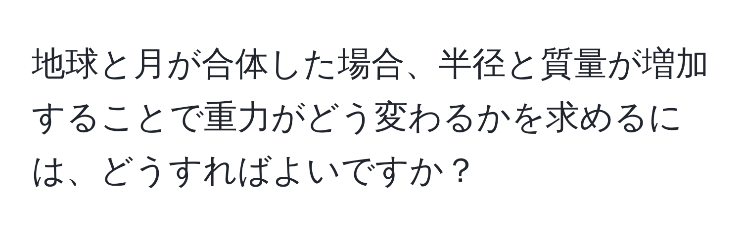 地球と月が合体した場合、半径と質量が増加することで重力がどう変わるかを求めるには、どうすればよいですか？