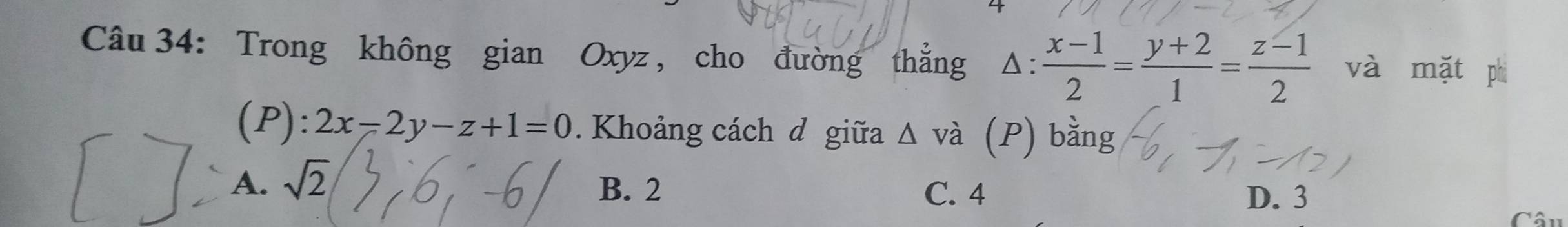 Trong không gian Oxyz , cho đường thẳng Δ:  (x-1)/2 = (y+2)/1 = (z-1)/2  và mặt phì
(P): 2x-2y-z+1=0. Khoảng cách d giữa Δ và (P) bằng
A. sqrt(2) B. 2 C. 4
D. 3
Câu