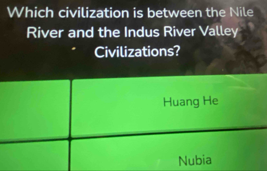 Which civilization is between the Nile 
River and the Indus River Valley 
Civilizations? 
Huang He 
Nubia