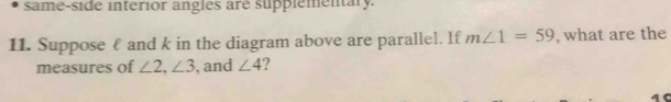 same-side interior angles are supplementary. 
11. Suppose₹ and k in the diagram above are parallel. If m∠ 1=59 , what are the 
measures of ∠ 2, ∠ 3 , and ∠ 4