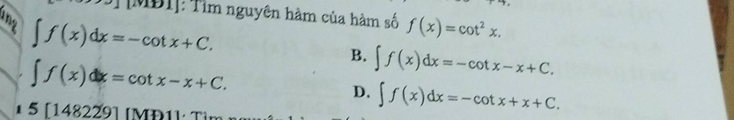 T[MĐT]: Tìm nguyên hàm của hàm số f(x)=cot^2x. 
uny
∈t f(x)dx=-cot x+C.
∈t f(x)dx=cot x-x+C.
B. ∈t f(x)dx=-cot x-x+C.
D. ∈t f(x)dx=-cot x+x+C. 
1 5[148229][M
Đ11