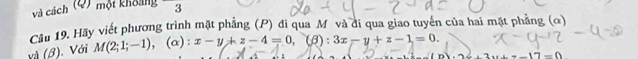 và cách (Q) một khoảng 3
Câu 19. Hãy viết phương trình mặt phẳng (P) đi qua Mỹ và đi qua giao tuyến của hai mặt phẳng (ơ)
và (β). Với M(2;1;-1) , (α) : x-y+z-4=0, (beta ):3x-y+z-1=0.
· 2x+2x+=-17-0