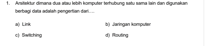 Arsitektur dimana dua atau lebih komputer terhubung satu sama lain dan digunakan
berbagi data adalah pengertian dari....
a) Link b) Jaringan komputer
c) Switching d) Routing