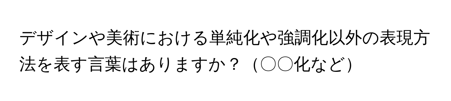 デザインや美術における単純化や強調化以外の表現方法を表す言葉はありますか？〇〇化など