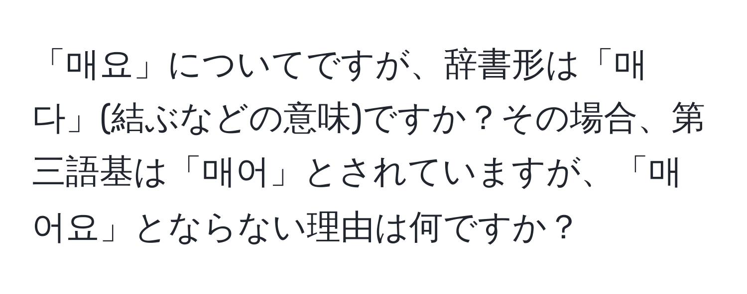 「매요」についてですが、辞書形は「매다」(結ぶなどの意味)ですか？その場合、第三語基は「매어」とされていますが、「매어요」とならない理由は何ですか？