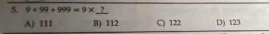 9+99+999=9* ?
A) 111 B) 112 C) 122 D) 123