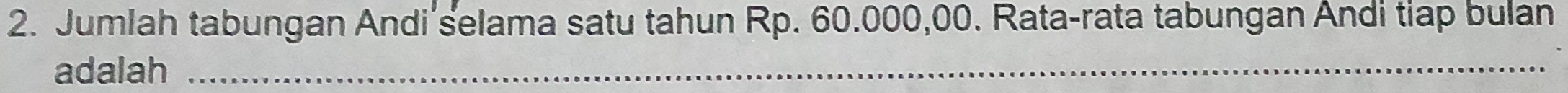 Jumlah tabungan Andi selama satu tahun Rp. 60.000,00. Rata-rata tabungan Andi tiap bulan 
adalah_