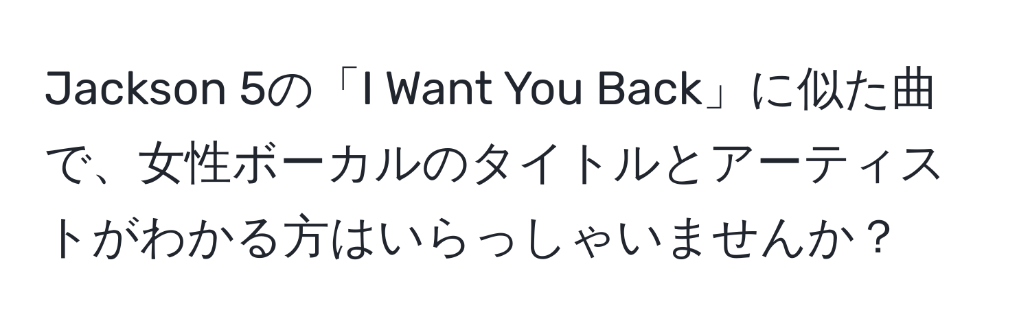 Jackson 5の「I Want You Back」に似た曲で、女性ボーカルのタイトルとアーティストがわかる方はいらっしゃいませんか？