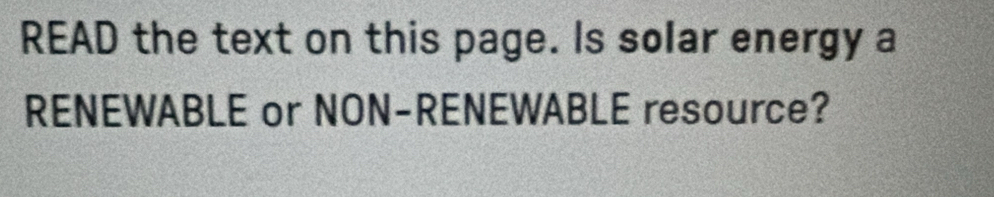 READ the text on this page. Is solar energy a 
RENEWABLE or NON-RENEWABLE resource?