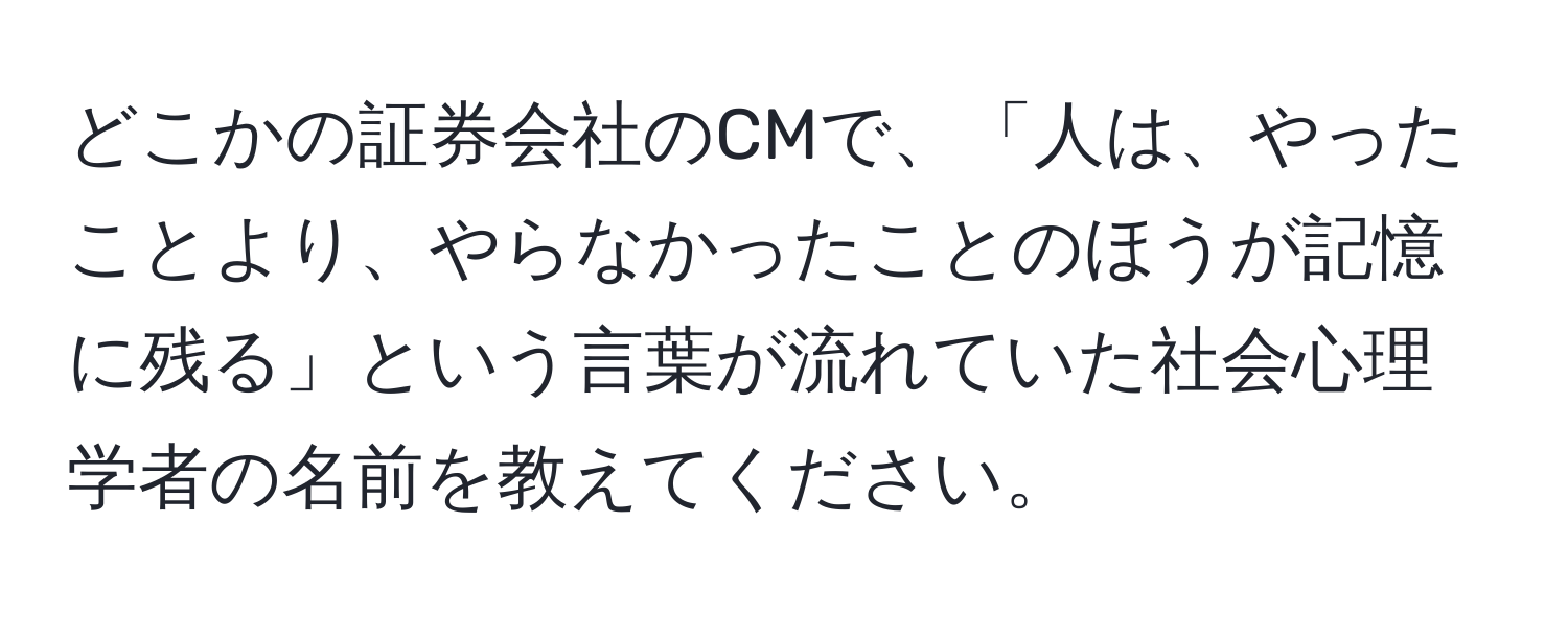 どこかの証券会社のCMで、「人は、やったことより、やらなかったことのほうが記憶に残る」という言葉が流れていた社会心理学者の名前を教えてください。