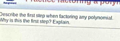 a o r r 
Assigrament 
Describe the first step when factoring any polynomial. 
Why is this the first step? Explain.