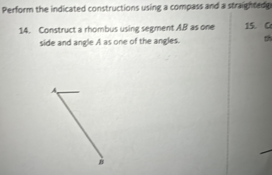 Perform the indicated constructions using a compass and a straightedg 
14. Construct a rhombus using segment AB as one 15. C 
side and angle A as one of the angles. 
th
A
B