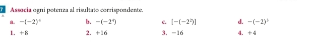 Associa ogni potenza al risultato corrispondente.
a. -(-2)^4 b. -(-2^4) c. [-(-2^2)] d. -(-2)^3
1. +8 2. +16 3. -16 4. +4