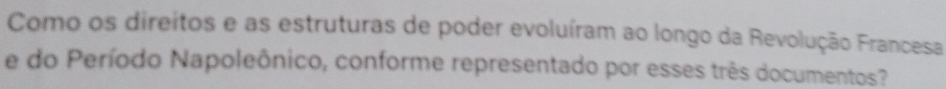 Como os direitos e as estruturas de poder evoluíram ao longo da Revolução Francesa 
e do Período Napoleônico, conforme representado por esses três documentos?