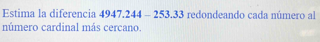 Estima la diferencia 4947.244-253.33 redondeando cada número al 
número cardinal más cercano.