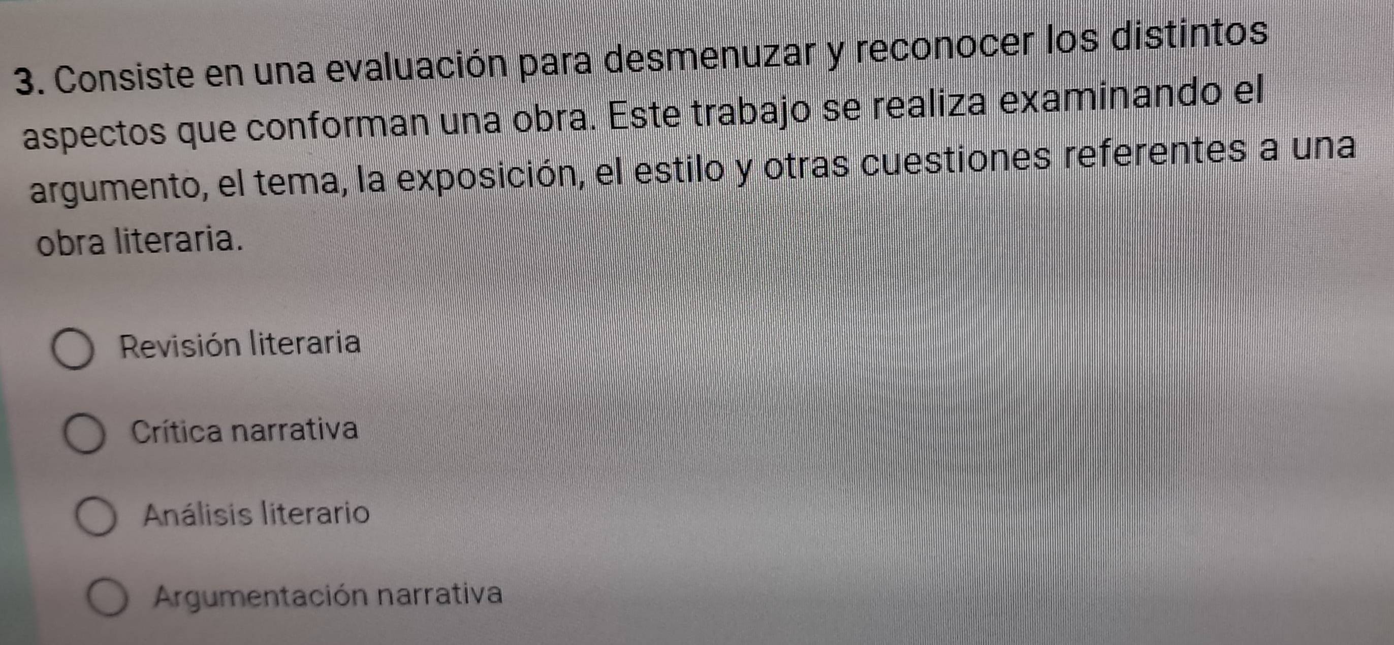 Consiste en una evaluación para desmenuzar y reconocer los distintos
aspectos que conforman una obra. Este trabajo se realiza examinando el
argumento, el tema, la exposición, el estilo y otras cuestiones referentes a una
obra literaria.
Revisión literaria
Crítica narrativa
Análisis literario
Argumentación narrativa