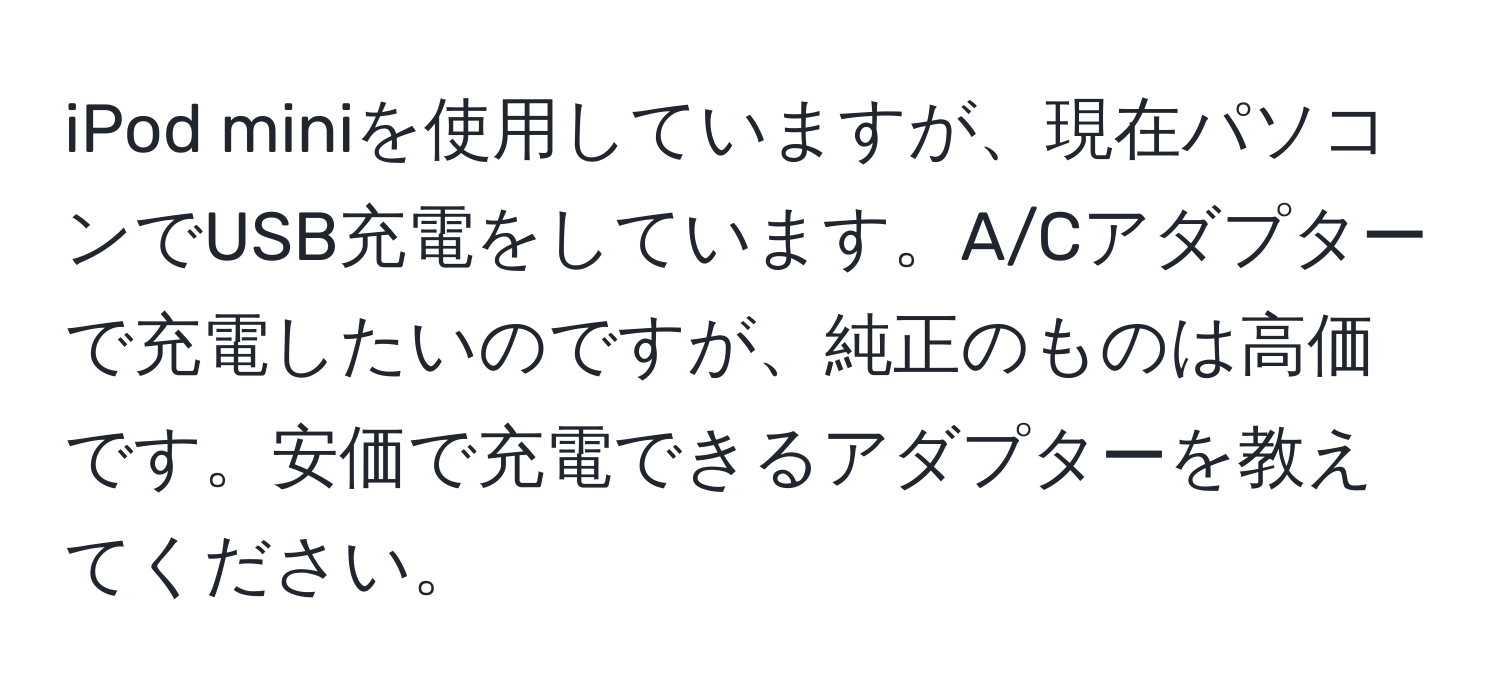 iPod miniを使用していますが、現在パソコンでUSB充電をしています。A/Cアダプターで充電したいのですが、純正のものは高価です。安価で充電できるアダプターを教えてください。