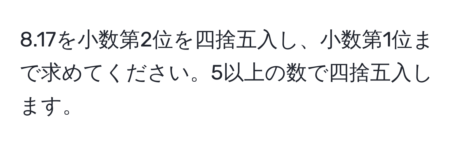 8.17を小数第2位を四捨五入し、小数第1位まで求めてください。5以上の数で四捨五入します。