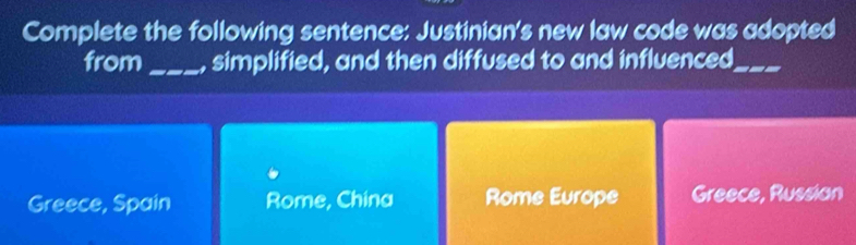 Complete the following sentence: Justinian's new law code was adopted
from _, simplified, and then diffused to and influenced_
Greece, Spain Rome, China Rome Europe Greece, Russian