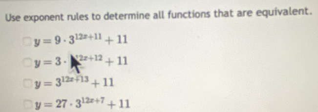 Use exponent rules to determine all functions that are equivalent.
y=9· 3^(12x+11)+11
y=3·
y=3^(12x+13)+11
y=27· 3^(12x+7)+11