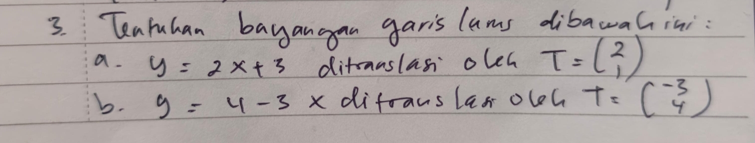 Teahuhan bayangan garis lams dibawaGini 
a. y=2x+3 ditanslas oleh T=beginpmatrix 2 1endpmatrix
b. y=4-3x difrans las oloh T=beginpmatrix -3 4endpmatrix