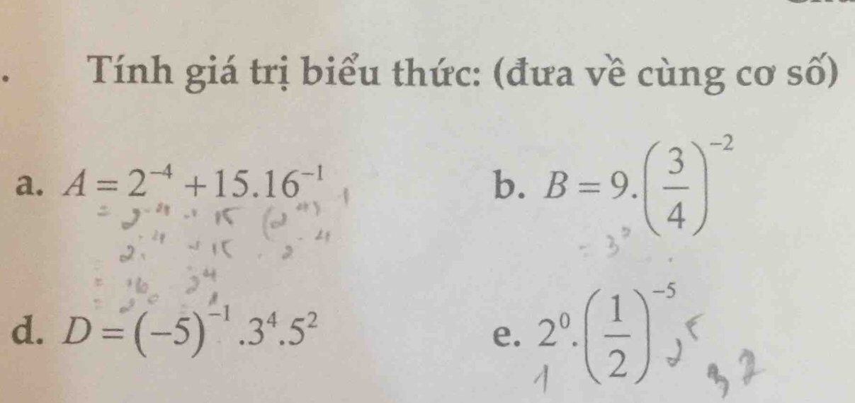 Tính giá trị biểu thức: (đưa về cùng cơ số) 
a. A=2^(-4)+15.16^(-1) b. B=9.( 3/4 )^-2
d. D=(-5)^-1.3^4.5^2
e. rθ