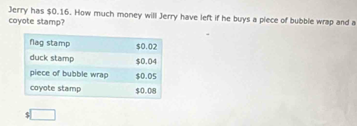 Jerry has $0.16. How much money will Jerry have left if he buys a piece of bubble wrap and a 
coyote stamp?
$ □