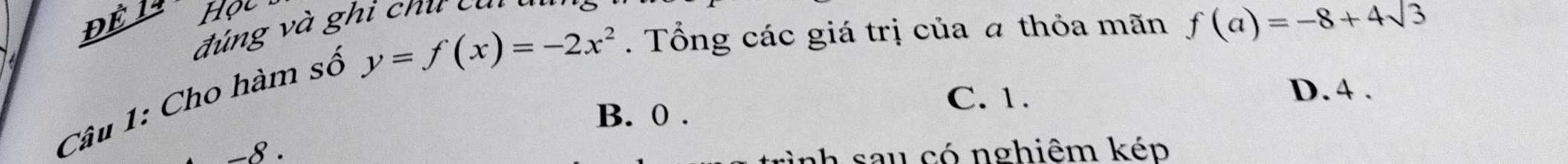 ĐÉ l Học
đúng và ghi chư cai
Câu 1: Cho hàm số
y=f(x)=-2x^2. Tổng các giá trị của a thỏa mãn f(a)=-8+4sqrt(3)
B. 0. C. 1.
D. 4.
-8.
I sau có nghiêm kép