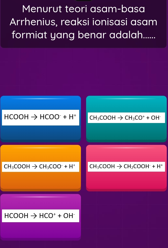 Menurut teori asam-basa
Arrhenius, reaksi ionisasi asam
formiat yang benar adalah......
HCOOH HCOO^-+H^+ CH_3COOHto CH_3CO^++OH^-
CH_3COOHto CH_3COO^-+H^+ CH_3COOHto CH_2COOH^-+H^+
HCOOHto HCO^++OH^-