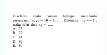 Diketahui suatu barisan bilangan memenuhi
persamaan a_n+1=10-3a_n. Diketahui a_1=-1, 
maka nilai dari a_4= _  ++++
A. 78
B. 79
C. 84
D. 92
E. 97